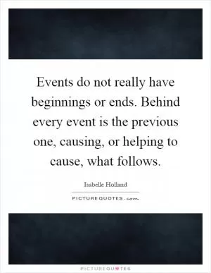 Events do not really have beginnings or ends. Behind every event is the previous one, causing, or helping to cause, what follows Picture Quote #1