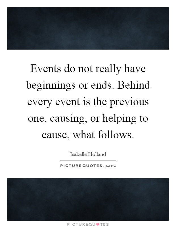 Events do not really have beginnings or ends. Behind every event is the previous one, causing, or helping to cause, what follows Picture Quote #1