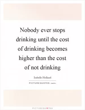 Nobody ever stops drinking until the cost of drinking becomes higher than the cost of not drinking Picture Quote #1