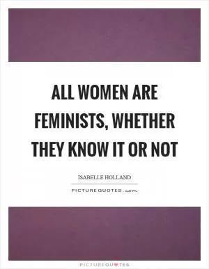 All women are feminists, whether they know it or not Picture Quote #1