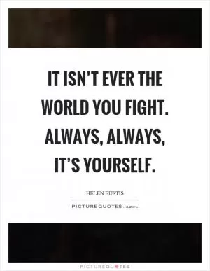It isn’t ever the world you fight. Always, always, it’s yourself Picture Quote #1