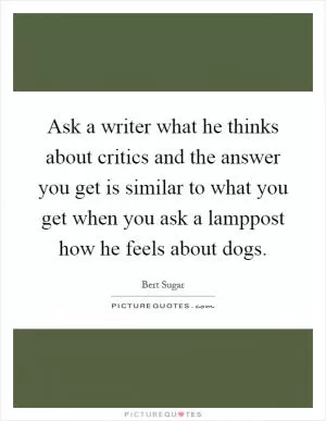 Ask a writer what he thinks about critics and the answer you get is similar to what you get when you ask a lamppost how he feels about dogs Picture Quote #1