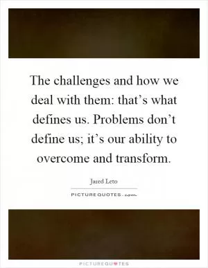 The challenges and how we deal with them: that’s what defines us. Problems don’t define us; it’s our ability to overcome and transform Picture Quote #1