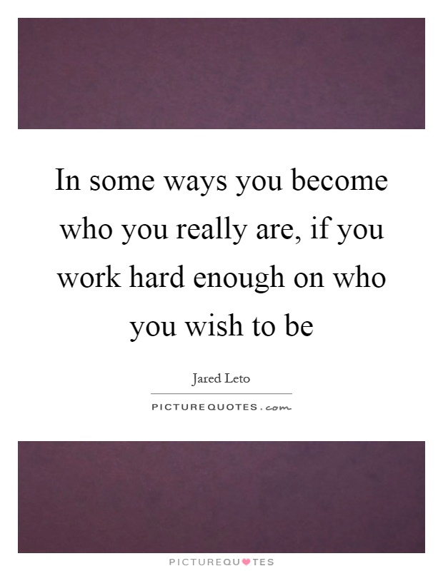 In some ways you become who you really are, if you work hard enough on who you wish to be Picture Quote #1