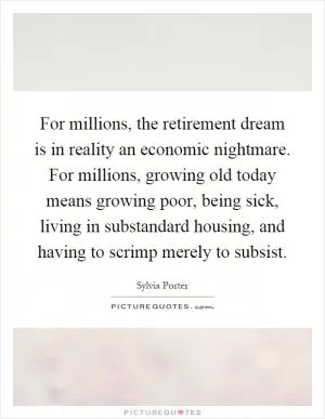 For millions, the retirement dream is in reality an economic nightmare. For millions, growing old today means growing poor, being sick, living in substandard housing, and having to scrimp merely to subsist Picture Quote #1