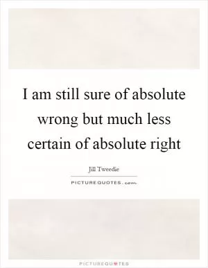 I am still sure of absolute wrong but much less certain of absolute right Picture Quote #1