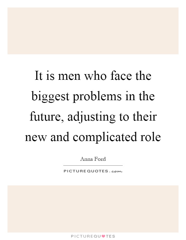 It is men who face the biggest problems in the future, adjusting to their new and complicated role Picture Quote #1