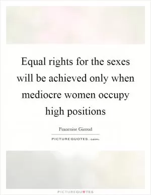 Equal rights for the sexes will be achieved only when mediocre women occupy high positions Picture Quote #1