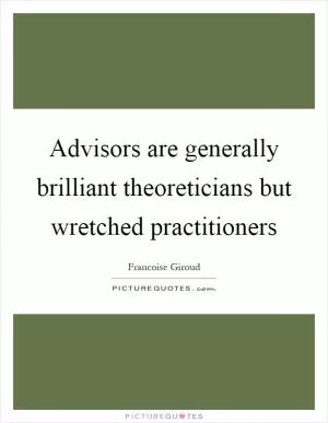 Advisors are generally brilliant theoreticians but wretched practitioners Picture Quote #1