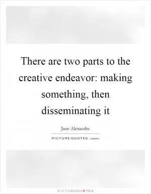 There are two parts to the creative endeavor: making something, then disseminating it Picture Quote #1