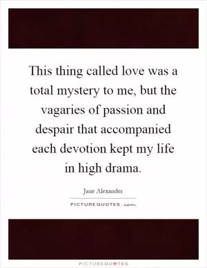 This thing called love was a total mystery to me, but the vagaries of passion and despair that accompanied each devotion kept my life in high drama Picture Quote #1