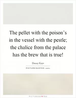 The pellet with the poison’s in the vessel with the pestle; the chalice from the palace has the brew that is true! Picture Quote #1