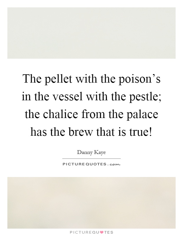 The pellet with the poison's in the vessel with the pestle; the chalice from the palace has the brew that is true! Picture Quote #1