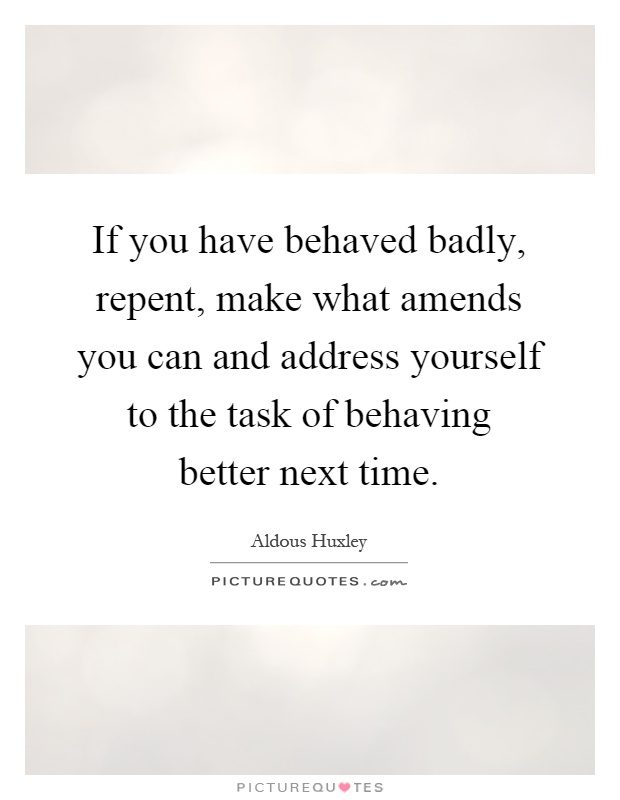 If you have behaved badly, repent, make what amends you can and address yourself to the task of behaving better next time Picture Quote #1