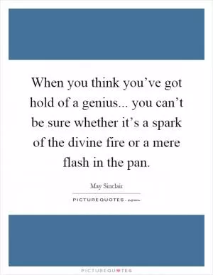When you think you’ve got hold of a genius... you can’t be sure whether it’s a spark of the divine fire or a mere flash in the pan Picture Quote #1