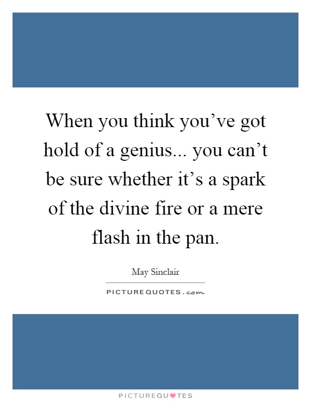 When you think you've got hold of a genius... you can't be sure whether it's a spark of the divine fire or a mere flash in the pan Picture Quote #1