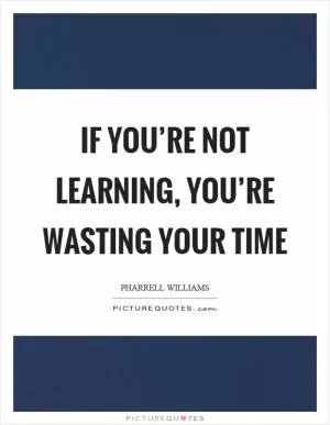 If you’re not learning, you’re wasting your time Picture Quote #1