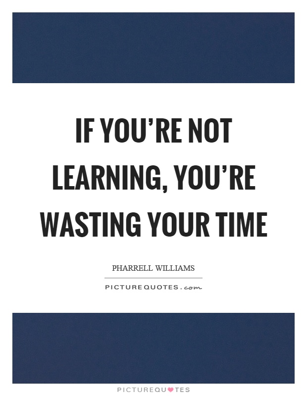 If you're not learning, you're wasting your time Picture Quote #1