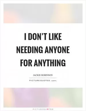 I don’t like needing anyone for anything Picture Quote #1
