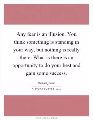 Any fear is an illusion. You think something is standing in your way, but nothing is really there. What is there is an opportunity to do your best and gain some success Picture Quote #1