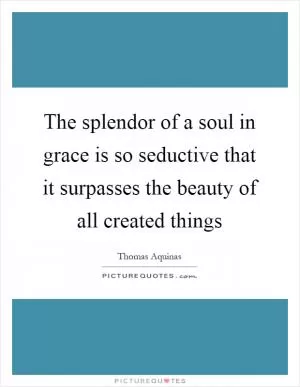 The splendor of a soul in grace is so seductive that it surpasses the beauty of all created things Picture Quote #1