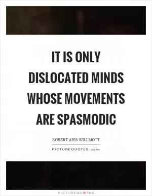 It is only dislocated minds whose movements are spasmodic Picture Quote #1