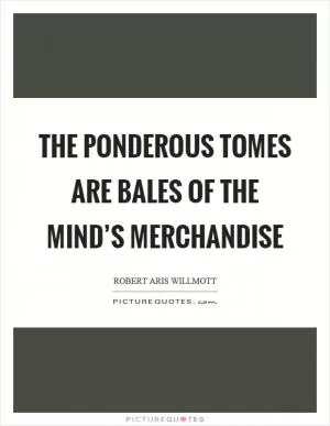 The ponderous tomes are bales of the mind’s merchandise Picture Quote #1