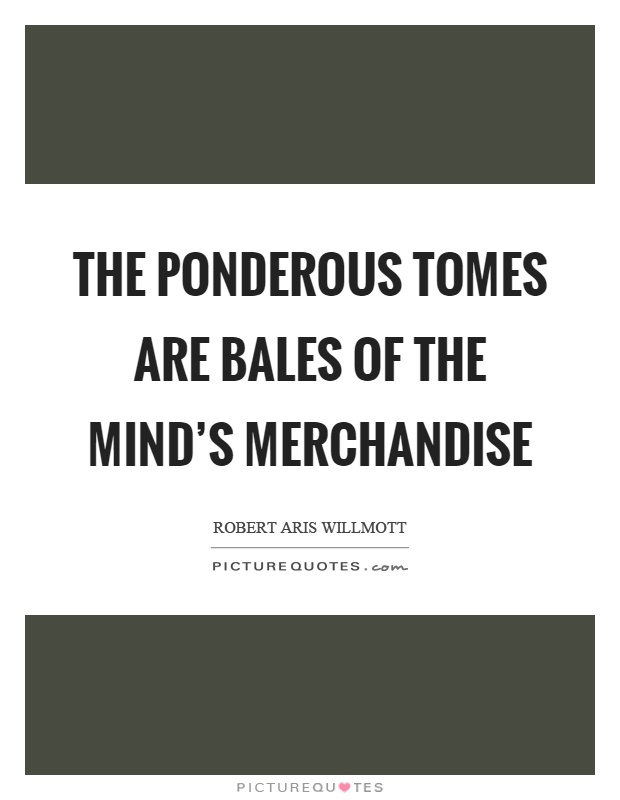 The ponderous tomes are bales of the mind's merchandise Picture Quote #1