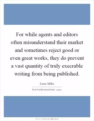 For while agents and editors often misunderstand their market and sometimes reject good or even great works, they do prevent a vast quantity of truly execrable writing from being published Picture Quote #1