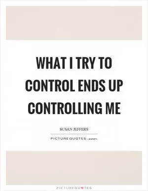 What I try to control ends up controlling me Picture Quote #1