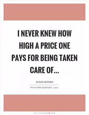 I never knew how high a price one pays for being taken care of Picture Quote #1