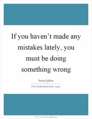 If you haven’t made any mistakes lately, you must be doing something wrong Picture Quote #1