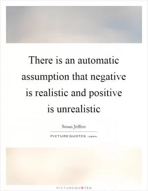 There is an automatic assumption that negative is realistic and positive is unrealistic Picture Quote #1
