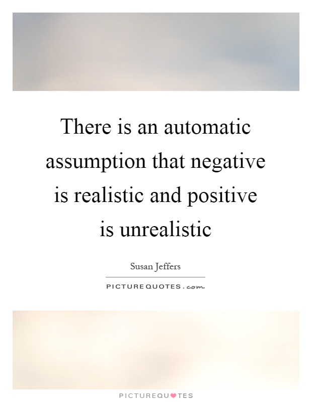 There is an automatic assumption that negative is realistic and positive is unrealistic Picture Quote #1