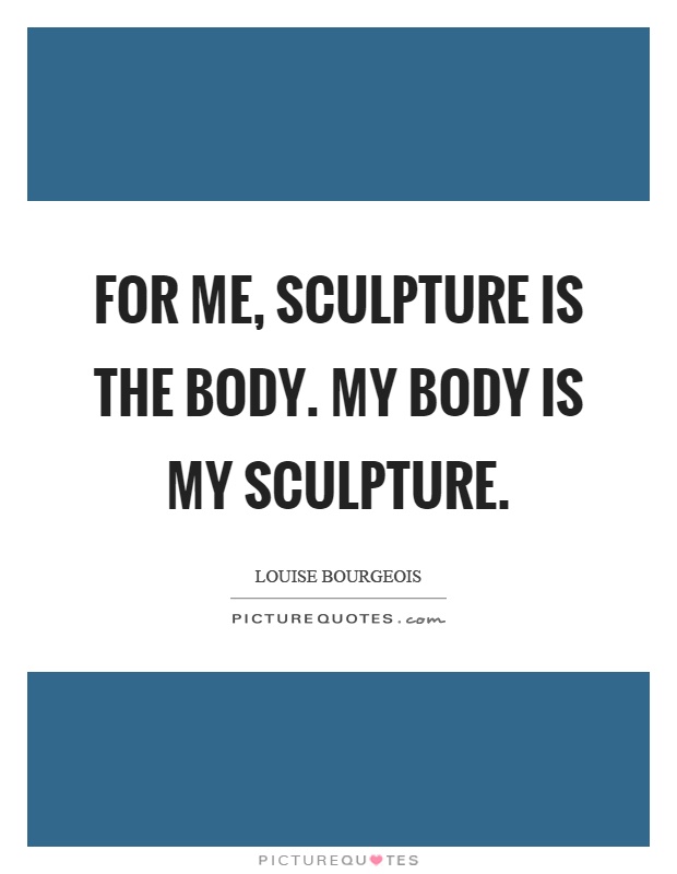 For me, sculpture is the body. My body is my sculpture Picture Quote #1