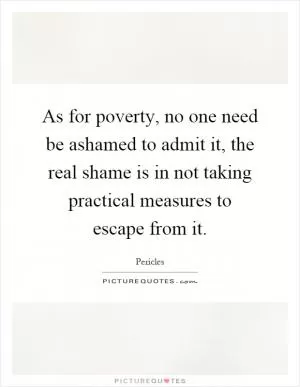As for poverty, no one need be ashamed to admit it, the real shame is in not taking practical measures to escape from it Picture Quote #1