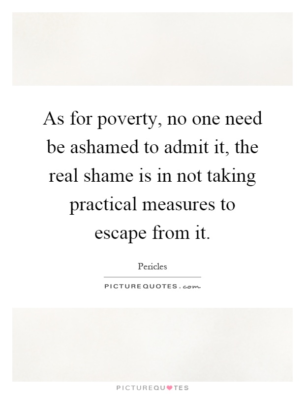 As for poverty, no one need be ashamed to admit it, the real shame is in not taking practical measures to escape from it Picture Quote #1