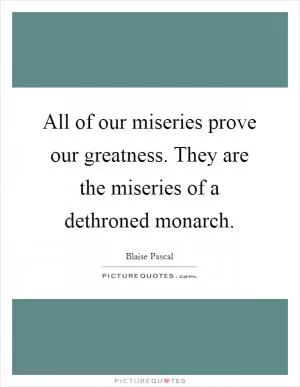 All of our miseries prove our greatness. They are the miseries of a dethroned monarch Picture Quote #1