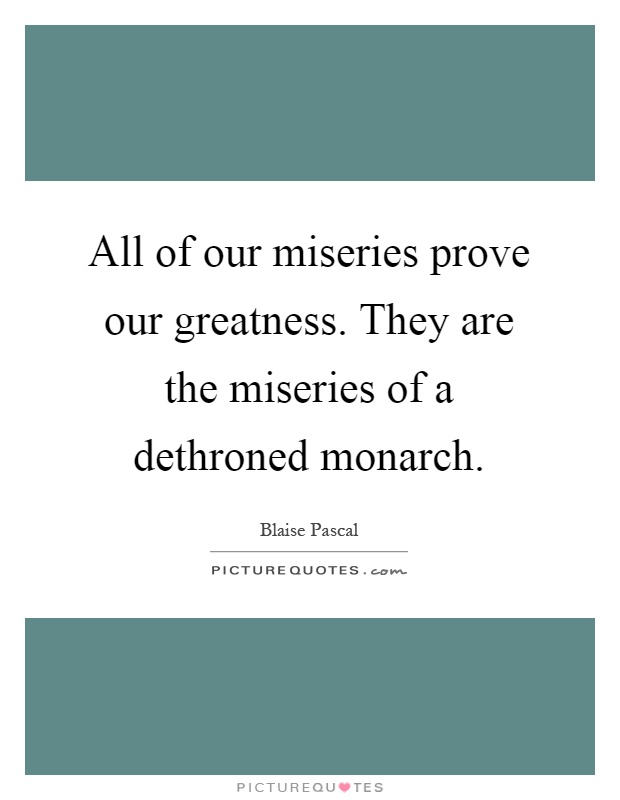 All of our miseries prove our greatness. They are the miseries of a dethroned monarch Picture Quote #1