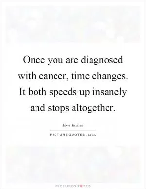 Once you are diagnosed with cancer, time changes. It both speeds up insanely and stops altogether Picture Quote #1