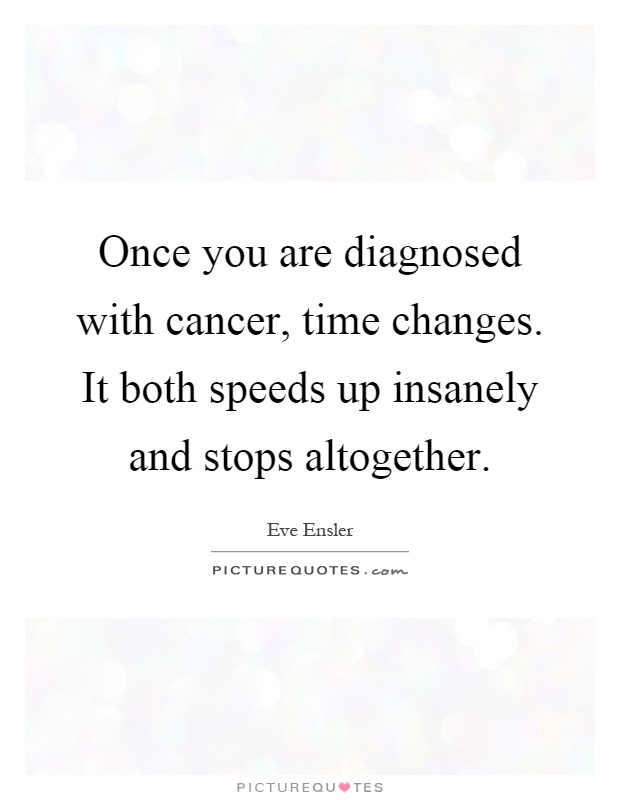 Once you are diagnosed with cancer, time changes. It both speeds up insanely and stops altogether Picture Quote #1