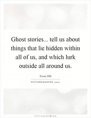 Ghost stories... tell us about things that lie hidden within all of us, and which lurk outside all around us Picture Quote #1