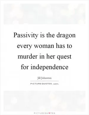 Passivity is the dragon every woman has to murder in her quest for independence Picture Quote #1