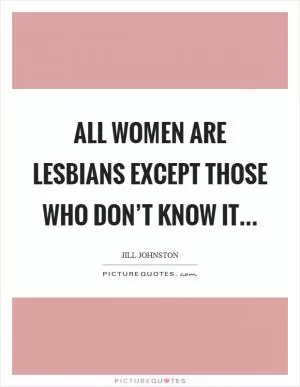 All women are lesbians except those who don’t know it Picture Quote #1
