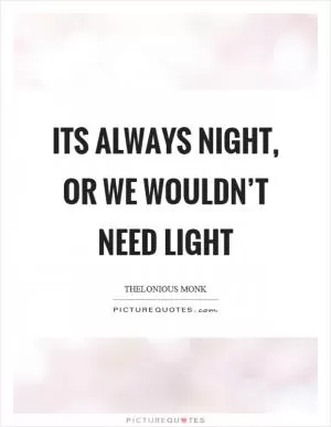Its always night, or we wouldn’t need light Picture Quote #1