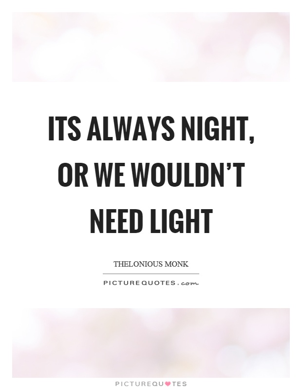 Its always night, or we wouldn't need light Picture Quote #1