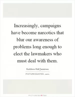 Increasingly, campaigns have become narcotics that blur our awareness of problems long enough to elect the lawmakers who must deal with them Picture Quote #1