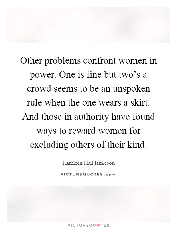 Other problems confront women in power. One is fine but two's a crowd seems to be an unspoken rule when the one wears a skirt. And those in authority have found ways to reward women for excluding others of their kind Picture Quote #1