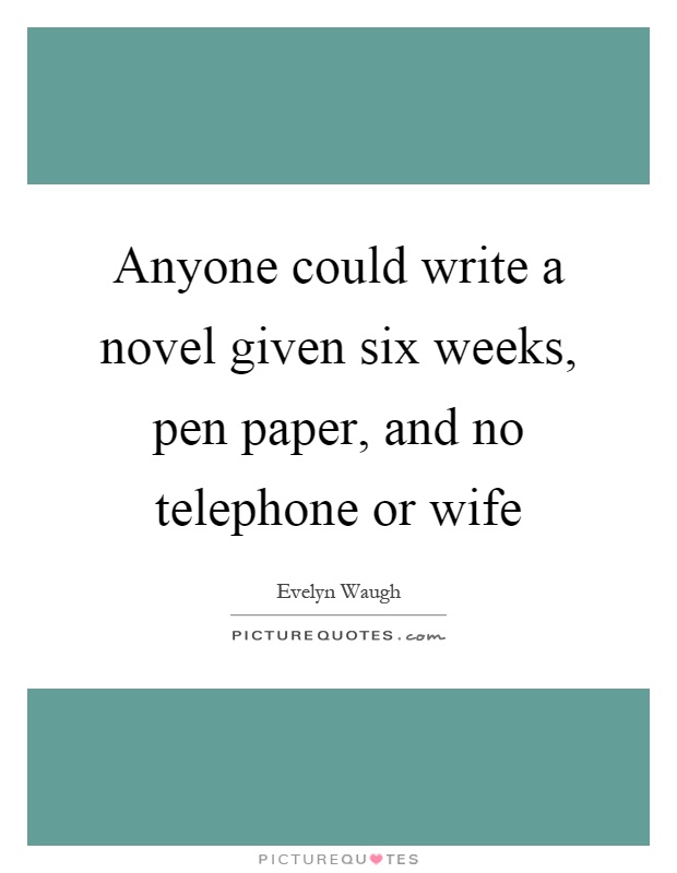 Anyone could write a novel given six weeks, pen paper, and no telephone or wife Picture Quote #1