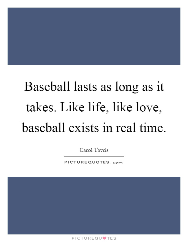 Baseball lasts as long as it takes. Like life, like love, baseball exists in real time Picture Quote #1